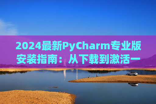 2024最新PyCharm专业版安装指南：从下载到激活一步到位